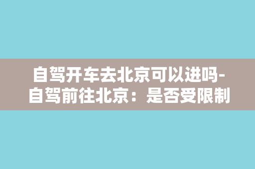 自驾开车去北京可以进吗-自驾前往北京：是否受限制？