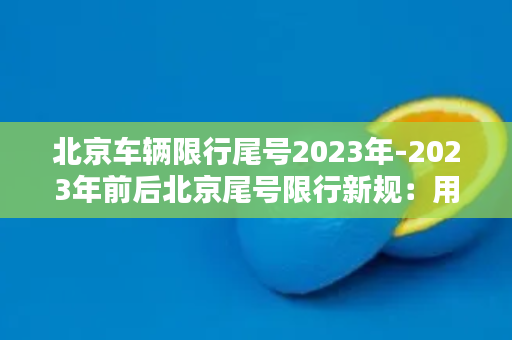 北京车辆限行尾号2023年-2023年前后北京尾号限行新规：用车族请注意！