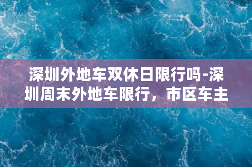 深圳外地车双休日限行吗-深圳周末外地车限行，市区车主注意！