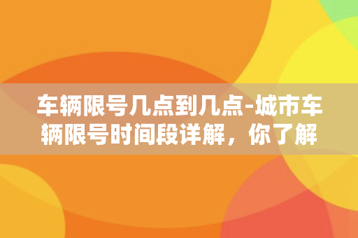 车辆限号几点到几点-城市车辆限号时间段详解，你了解吗？