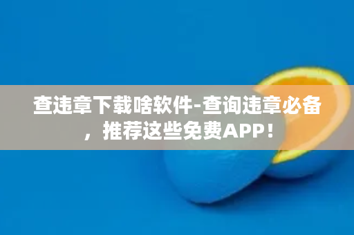 查违章下载啥软件-查询违章必备，推荐这些免费APP！