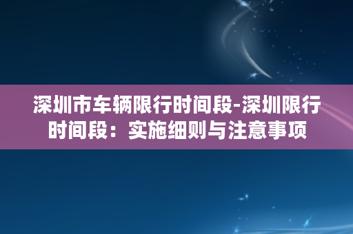 深圳市车辆限行时间段-深圳限行时间段：实施细则与注意事项