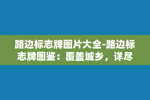 路边标志牌图片大全-路边标志牌图鉴：覆盖城乡，详尽准确，让你的出行更轻松