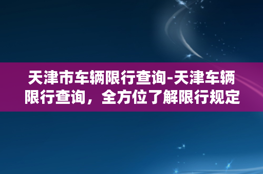 天津市车辆限行查询-天津车辆限行查询，全方位了解限行规定！