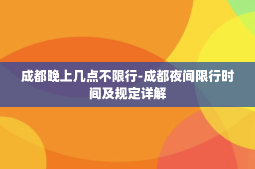 成都晚上几点不限行-成都夜间限行时间及规定详解