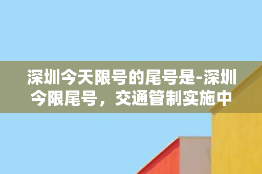 深圳今天限号的尾号是-深圳今限尾号，交通管制实施中。