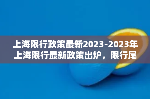 上海限行政策最新2023-2023年上海限行最新政策出炉，限行尾号调整！