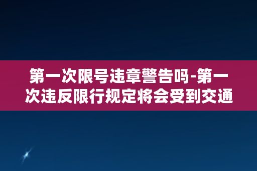 第一次限号违章警告吗-第一次违反限行规定将会受到交通警告