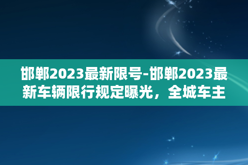 邯郸2023最新限号-邯郸2023最新车辆限行规定曝光，全城车主是否受影响？