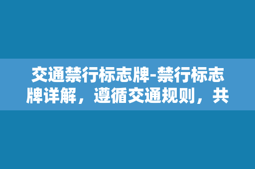 交通禁行标志牌-禁行标志牌详解，遵循交通规则，共同维护交通安全。