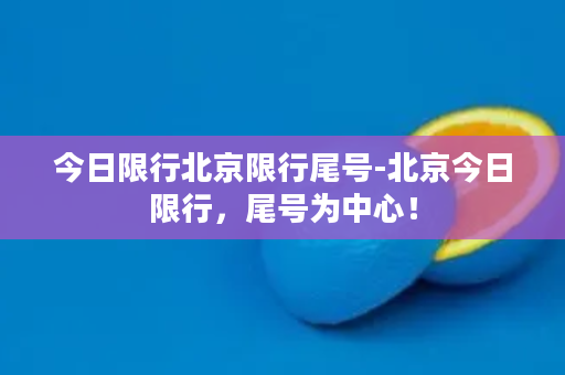 今日限行北京限行尾号-北京今日限行，尾号为中心！