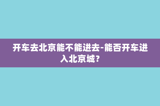 开车去北京能不能进去-能否开车进入北京城？