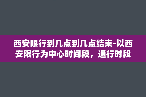 西安限行到几点到几点结束-以西安限行为中心时间段，通行时段详解！