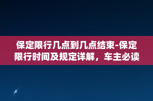 保定限行几点到几点结束-保定限行时间及规定详解，车主必读！