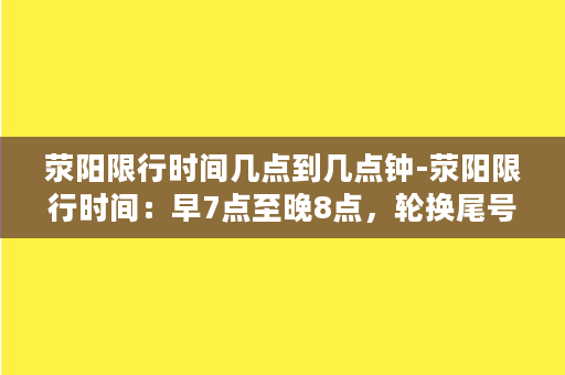 荥阳限行时间几点到几点钟-荥阳限行时间：早7点至晚8点，轮换尾号最高可达5次！