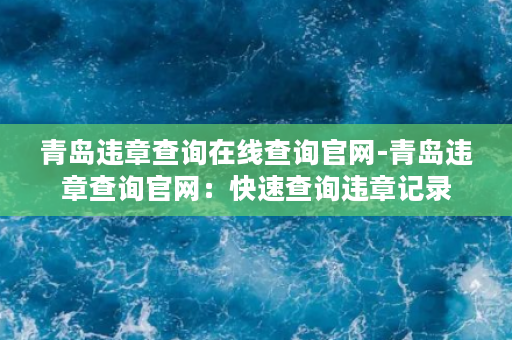 青岛违章查询在线查询官网-青岛违章查询官网：快速查询违章记录