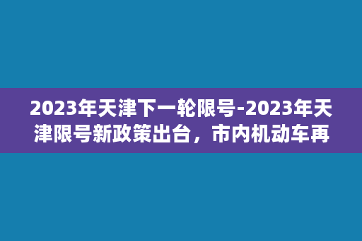 2023年天津下一轮限号-2023年天津限号新政策出台，市内机动车再次遭限制