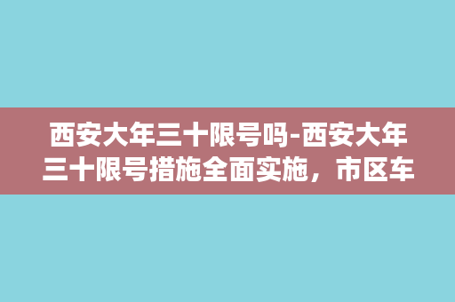 西安大年三十限号吗-西安大年三十限号措施全面实施，市区车辆禁止通行！