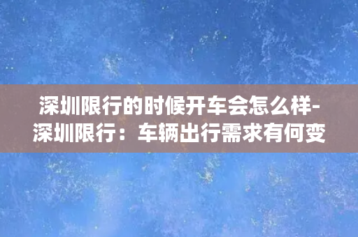 深圳限行的时候开车会怎么样-深圳限行：车辆出行需求有何变化？