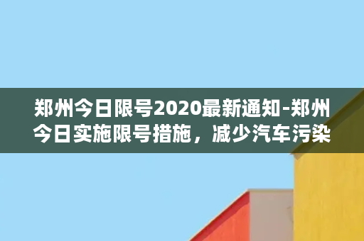 郑州今日限号2020最新通知-郑州今日实施限号措施，减少汽车污染！