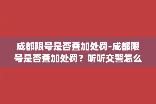 成都限号是否叠加处罚-成都限号是否叠加处罚？听听交警怎么说！