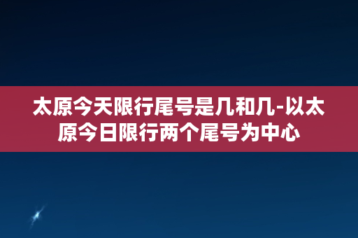 太原今天限行尾号是几和几-以太原今日限行两个尾号为中心