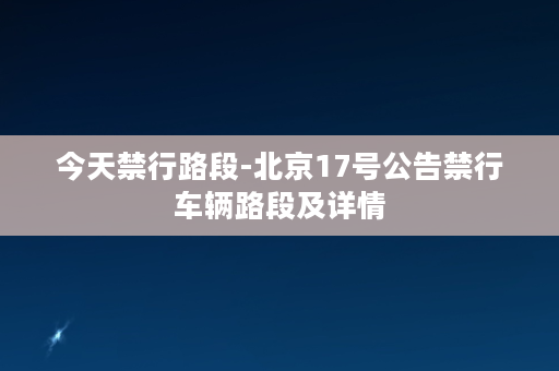 今天禁行路段-北京17号公告禁行车辆路段及详情