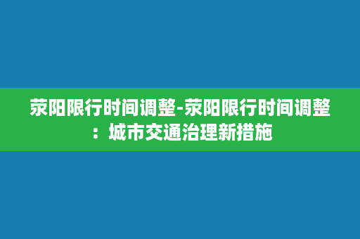 荥阳限行时间调整-荥阳限行时间调整：城市交通治理新措施