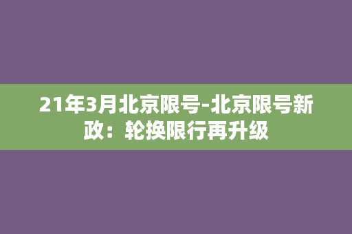 21年3月北京限号-北京限号新政：轮换限行再升级