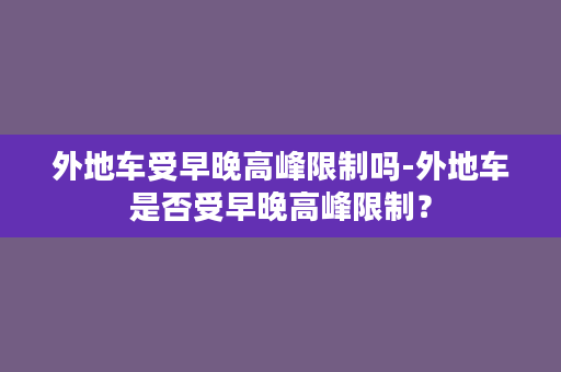 外地车受早晚高峰限制吗-外地车是否受早晚高峰限制？