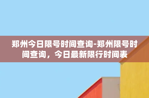 郑州今日限号时间查询-郑州限号时间查询，今日最新限行时间表