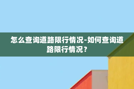 怎么查询道路限行情况-如何查询道路限行情况？