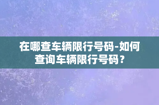 在哪查车辆限行号码-如何查询车辆限行号码？