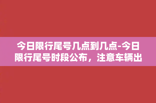 今日限行尾号几点到几点-今日限行尾号时段公布，注意车辆出行时间！