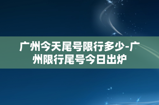 广州今天尾号限行多少-广州限行尾号今日出炉