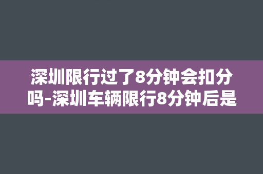 深圳限行过了8分钟会扣分吗-深圳车辆限行8分钟后是否会被扣分？