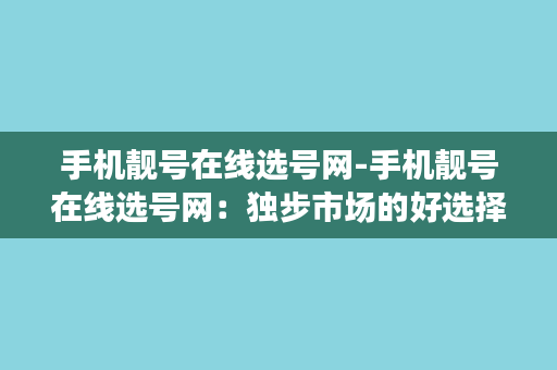 手机靓号在线选号网-手机靓号在线选号网：独步市场的好选择！