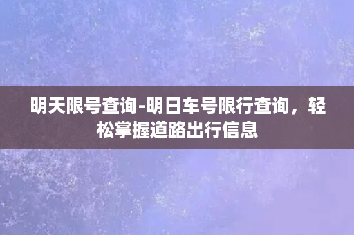 明天限号查询-明日车号限行查询，轻松掌握道路出行信息