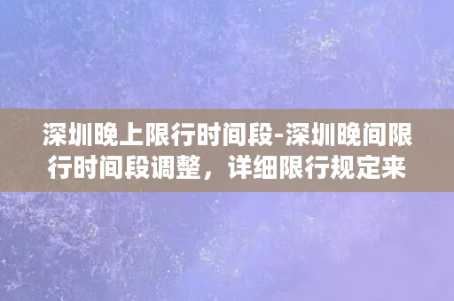 深圳晚上限行时间段-深圳晚间限行时间段调整，详细限行规定来了！