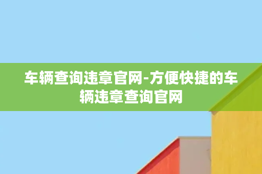 车辆查询违章官网-方便快捷的车辆违章查询官网