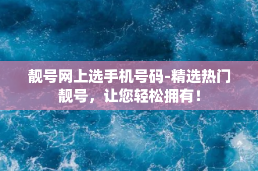 靓号网上选手机号码-精选热门靓号，让您轻松拥有！