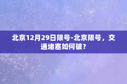 北京12月29日限号-北京限号，交通堵塞如何破？