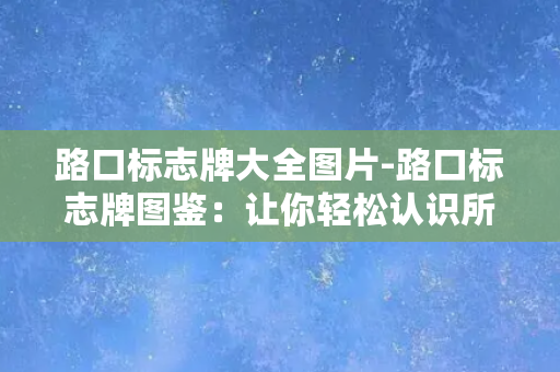 路口标志牌大全图片-路口标志牌图鉴：让你轻松认识所有路口标志牌！