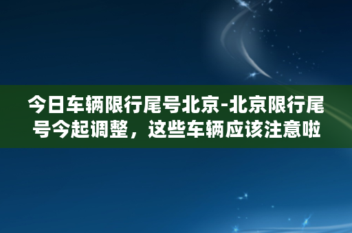 今日车辆限行尾号北京-北京限行尾号今起调整，这些车辆应该注意啦！