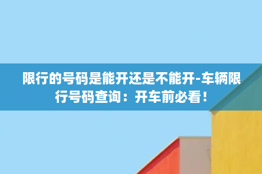 限行的号码是能开还是不能开-车辆限行号码查询：开车前必看！