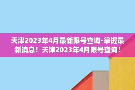 天津2023年4月最新限号查询-掌握最新消息！天津2023年4月限号查询！