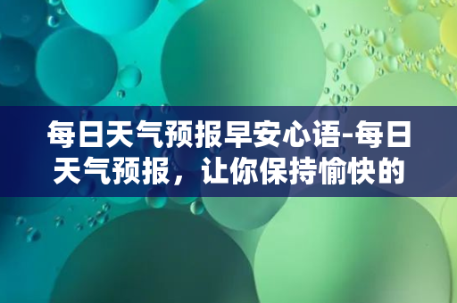 每日天气预报早安心语-每日天气预报，让你保持愉快的心情！