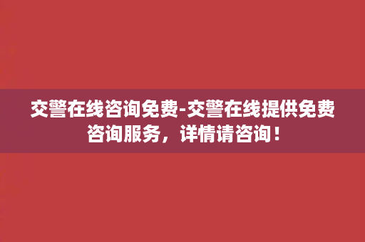 交警在线咨询免费-交警在线提供免费咨询服务，详情请咨询！