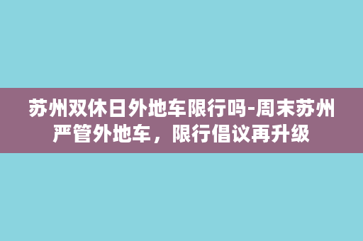 苏州双休日外地车限行吗-周末苏州严管外地车，限行倡议再升级