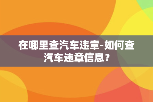 在哪里查汽车违章-如何查汽车违章信息？